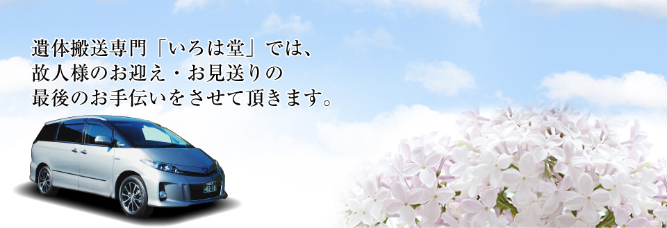 遺体搬送専門「いろは堂」では、故人様のお迎え・お見送りの最後のお手伝いをさせて頂きます。